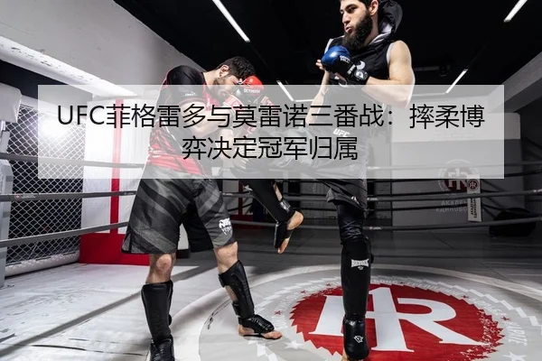 UFC菲格雷多与莫雷诺三番战：摔柔博弈决定冠军归属