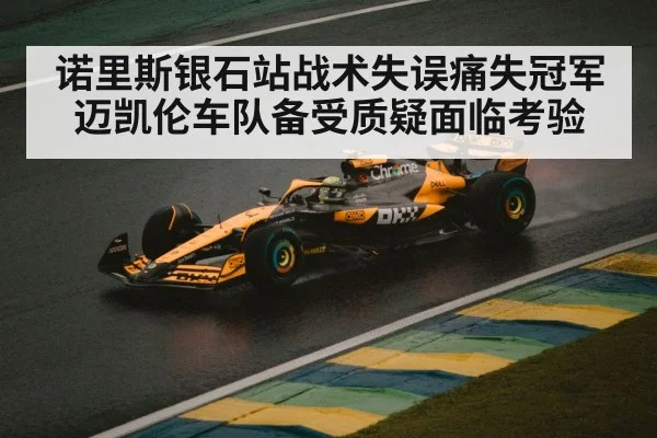 诺里斯银石站战术失误痛失冠军 迈凯伦车队备受质疑面临考验