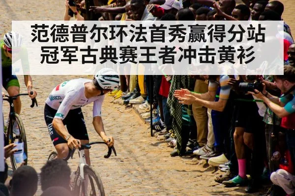 范德普尔环法首秀赢得分站冠军古典赛王者冲击黄衫